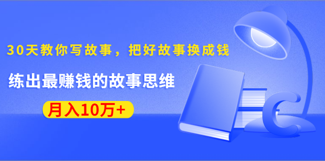 《30天教你写故事，把好故事换成钱》练出最赚钱的故事思维，月入10万+-16888副业资讯