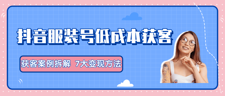 服装抖音号+获客的案例拆解，13种低成本获客方式，7大变现方法，直接上干货！-16888副业资讯