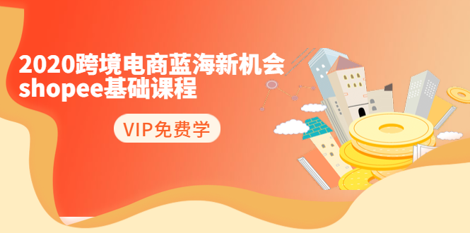 2020跨境电商蓝海新机会-SHOPEE基础课程：简单粗暴日报爆千单（27节课）-16888副业资讯