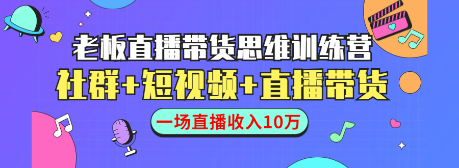 直播带货思维训练营：社群+短视频+直播带货：一场直播收入10万-16888副业资讯