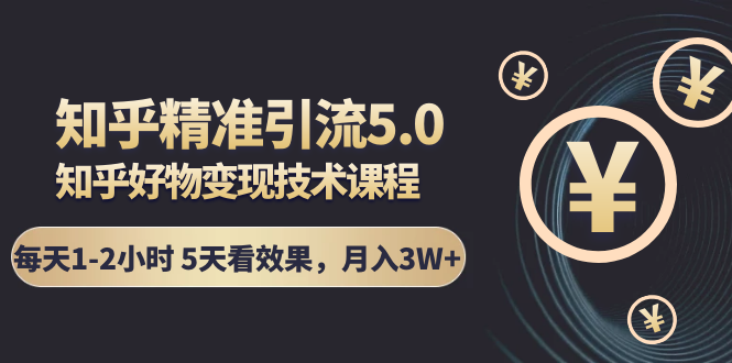 知乎精准引流5.0+知乎好物变现技术课程：每天1-2小时5天看效果，月入3W+-16888副业资讯