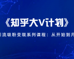 《知乎大V计划》快速引流吸粉变现系列课程:从0开始到月入万元-16888副业资讯