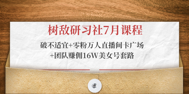 树敌研习社7月课程：破不适宜+零粉万人直播间卡广场+团队赚佣16W美女号套路-16888副业资讯