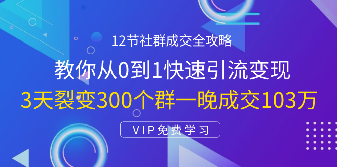 12节社群成交全攻略：从0到1快速引流变现，3天裂变300个群一晚成交103万-16888副业资讯