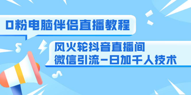 0粉电脑伴侣直播教程+风火轮抖音直播间微信引流-日加千人技术（两节视频）-16888副业资讯