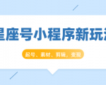 星座号小程序新玩法:起号、素材、剪辑,如何变现(附素材)-16888副业资讯
