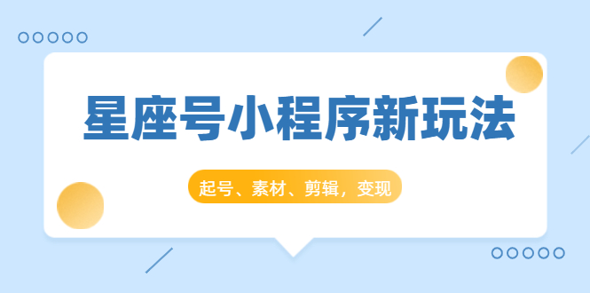 星座号小程序新玩法：起号、素材、剪辑，如何变现（附素材）-16888副业资讯
