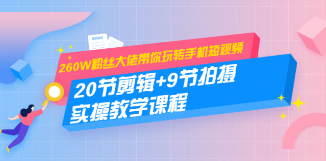 260W粉丝大佬带你玩转手机短视频：20节剪辑+9节拍摄 实操教学课程-16888副业资讯
