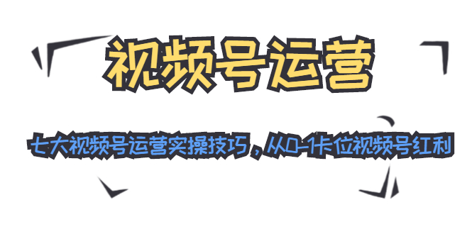 视频号运营：七大视频号运营实操技巧，从0-1卡位视频号红利-16888副业资讯