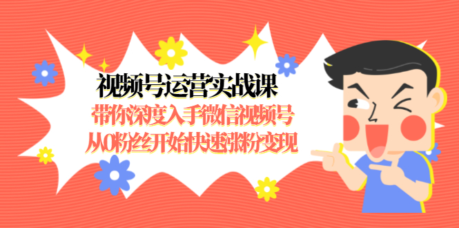 视频号运营实战课，带你深度入手微信视频号1.0，从0粉丝开始快速涨粉变现-16888副业资讯