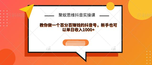 聚蚁思维抖音实操课:教你做一个百分百赚钱的抖音号，新手也可以单日收入1000+-16888副业资讯