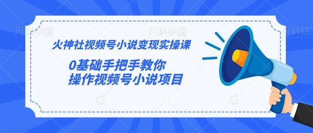 火神社视频号小说变现实操课：0基础手把手教你操作视频号小说项目-16888副业资讯