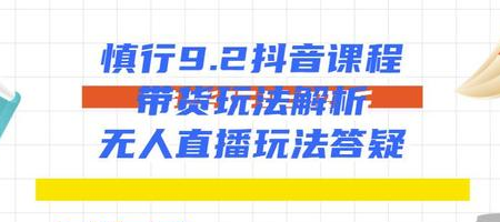 慎行抖音课程：带货玩法解析+无人直播玩法答疑-16888副业资讯