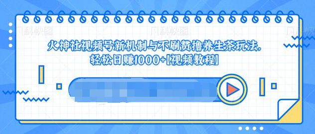 视频号新机制与不刷赞撸养生茶玩法，轻松日赚1000+-16888副业资讯