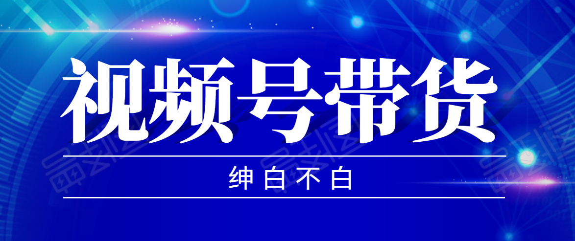 视频号带货红利项目，完整的从上手到出单的教程，单个账号稳定在300元左右-16888副业资讯