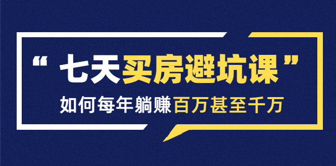 七天买房避坑课：人生中最为赚钱的投资，如何每年躺赚百万甚至千万-16888副业资讯