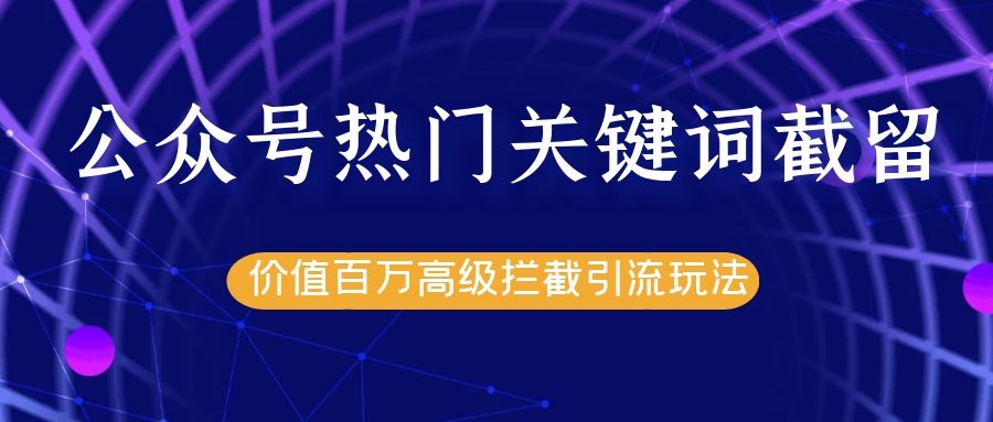 公众号热门关键词截留精准引流实战课程，价值百万高级拦截引流玩法！-16888副业资讯