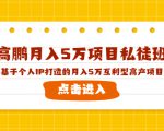 高鹏月入5万项目私徒班,基于个人IP打造的月入5万互利型高产项目!-16888副业资讯