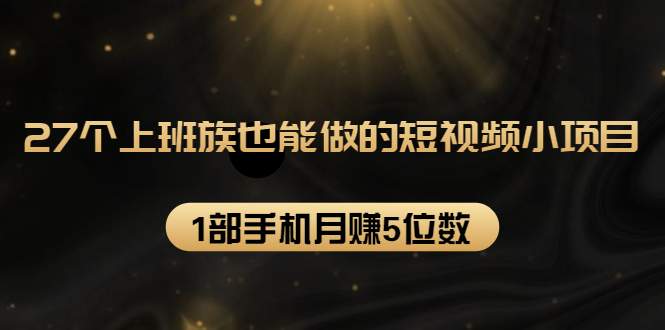 27个上班族也能做的短视频小项目，1部手机月赚5位数【赠短视频礼包】-16888副业资讯