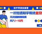 知乎带货实操营：一次吃透知乎带货全攻略 无货源躺赚高佣，月入1-10万-16888副业资讯