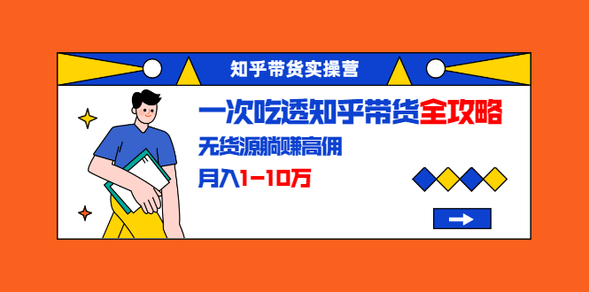 知乎带货实操营：一次吃透知乎带货全攻略 无货源躺赚高佣，月入1-10万-16888副业资讯