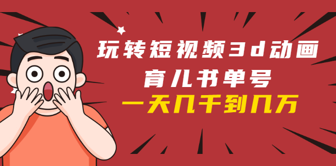 玩转短视频3D动画育儿书单号：实战操作一天几千，好的时候一天几万收益-16888副业资讯