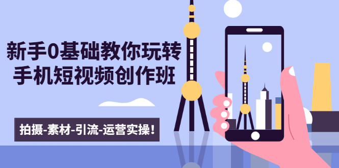 新手0基础教你玩转手机短视频创作班：拍摄-素材-引流-运营实操！-16888副业资讯