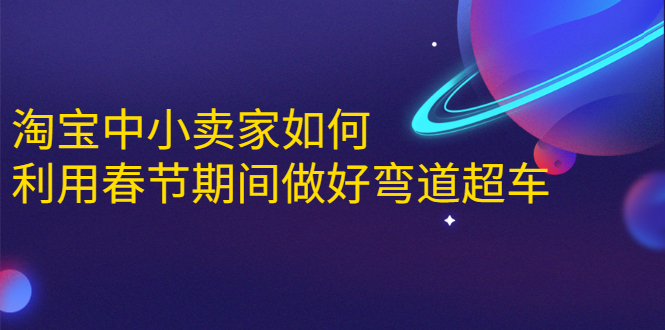 淘宝中小卖家如何利用春节期间做好弯道超车，如何做到月销售额20W+-16888副业资讯