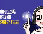 可复制的宝妈副业赚钱课:左手赚这在右手带娃,每月多赚2万元-16888副业资讯