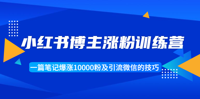 小红书博主涨粉训练营：一篇笔记爆涨10000粉及引流微信的技巧-16888副业资讯