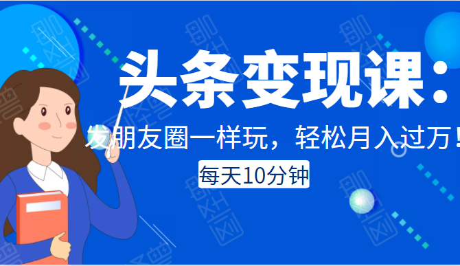 头条变现课：每天10分钟，像发朋友圈一样玩头条，轻松月入过万！-16888副业资讯
