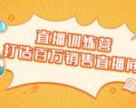 直播训练营：打造百万销售直播间 教会你如何直播带货，抓住直播大风口-16888副业资讯