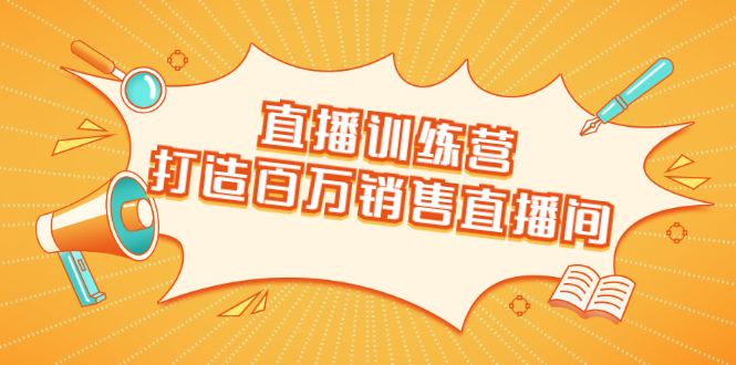 直播训练营：打造百万销售直播间 教会你如何直播带货，抓住直播大风口-16888副业资讯