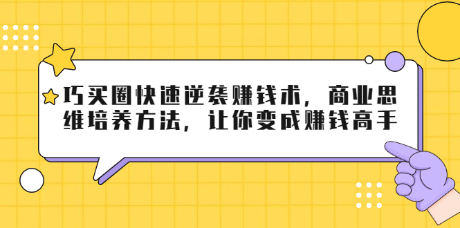 巧买圈快速逆袭赚钱术，商业思维培养方法，让你变成赚钱高手-16888副业资讯