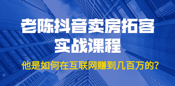 老陈抖音卖房拓客实战课程，他是如何在互联网赚到几百万的？价值1999元-16888副业资讯