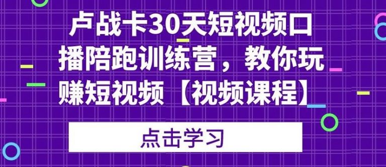 卢战卡30天短视频口播陪跑训练营，教你玩赚短视频-16888副业资讯
