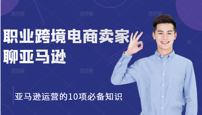 职业跨境电商卖家聊亚马逊：亚马逊运营的10项必备知识，12堂课让你看懂亚马逊运营-16888副业资讯