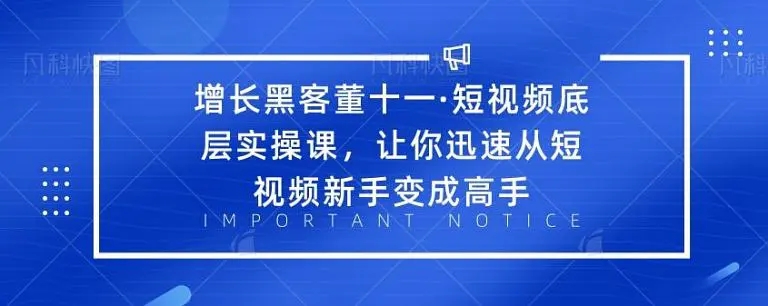 增长黑客董十一·短视频底层实操课，从短视频新手变成高手-16888副业资讯