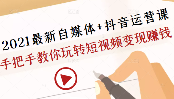 2021最新自媒体+抖音运营课，手把手教你玩转短视频变现赚钱-16888副业资讯
