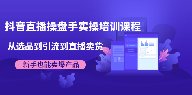 抖音直播操盘手实操培训课程：从选品到引流到直播卖货，新手也能卖爆产品-16888副业资讯