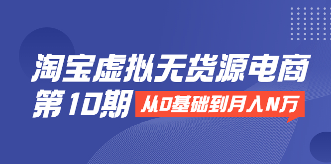 淘宝虚拟无货源电商第10期：从0基础到月入N万，全程实操，可批量操作-16888副业资讯
