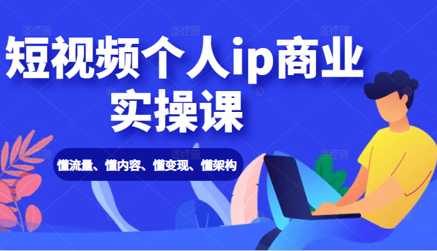 短视频个人ip商业实操课： 懂流量、懂内容、懂变现、懂架构（价值999元）-16888副业资讯