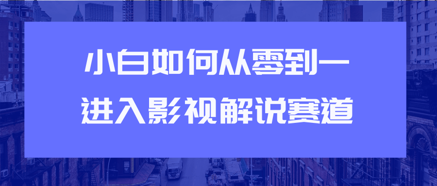 教你短视频赚钱玩法之小白如何从0到1快速进入影视解说赛道-16888副业资讯