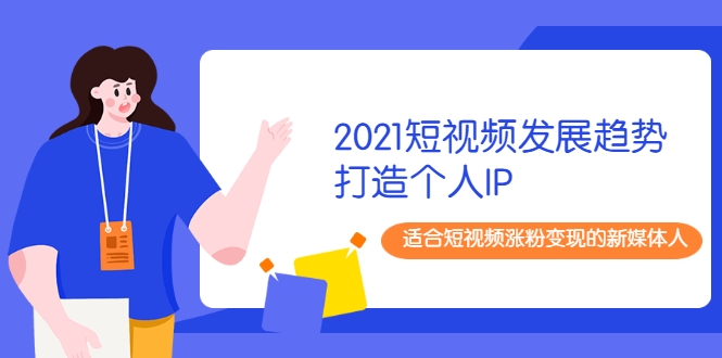 2021短视频发展趋势+打造个人IP，适合短视频涨粉变现的新媒体人-16888副业资讯