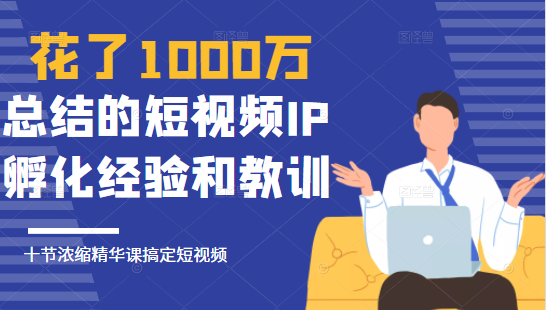 花了1000万总结出来的短视频IP孵化经验和教训，10堂浓缩精华课助你搞定短视频-16888副业资讯