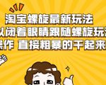 淘宝螺旋最新玩法,可以闭着眼睛跟随螺旋玩法操作 直接粗暴的干起来-16888副业资讯