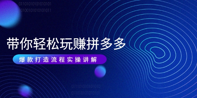 带你轻松玩赚拼多多：花的少 赚的多 爆款更简单 爆款打造流程实操讲解-16888副业资讯