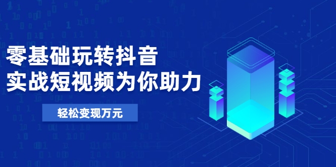 零基础玩转抖音，实战短视频为你助力，轻松变现万元-16888副业资讯