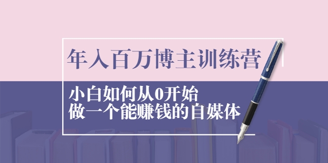 年入百万博主训练营：小白如何从0开始做一个能赚钱的自媒体-16888副业资讯