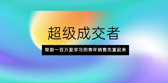超级成交者，帮助一百万爱学习的青年销售先富起来-16888副业资讯